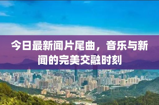 今日最新聞片尾曲，音樂與新聞的完美交融時(shí)刻