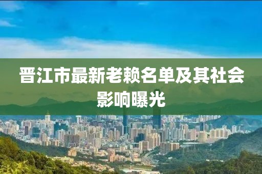 晉江市最新老賴名單及其社會影響曝光