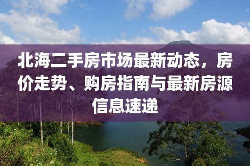 北海二手房市場(chǎng)最新動(dòng)態(tài)，房價(jià)走勢(shì)、購房指南與最新房源信息速遞