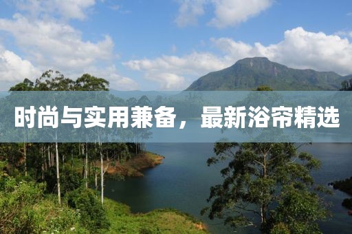 時尚與實用兼?zhèn)?，最新浴簾精選