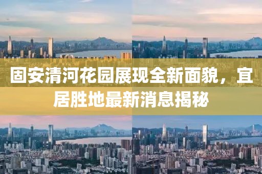 固安清河花園展現(xiàn)全新面貌，宜居勝地最新消息揭秘