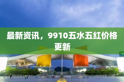 最新資訊，9910五水五紅價格更新