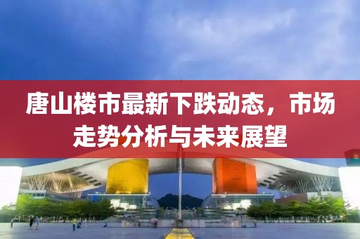 唐山樓市最新下跌動(dòng)態(tài)，市場(chǎng)走勢(shì)分析與未來(lái)展望