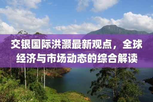 交銀國際洪灝最新觀點，全球經(jīng)濟(jì)與市場動態(tài)的綜合解讀