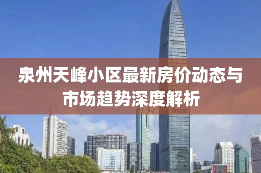 泉州天峰小區(qū)最新房價動態(tài)與市場趨勢深度解析