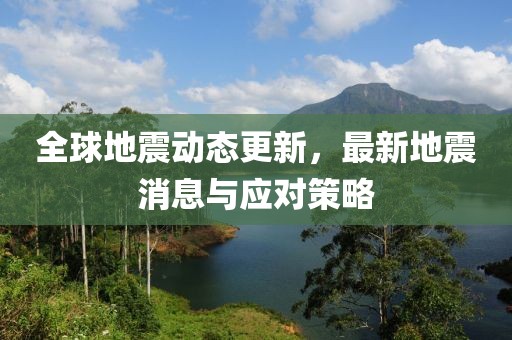 全球地震動(dòng)態(tài)更新，最新地震消息與應(yīng)對(duì)策略