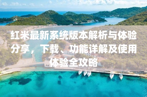 紅米最新系統(tǒng)版本解析與體驗分享，下載、功能詳解及使用體驗全攻略
