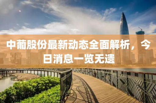 中葡股份最新動(dòng)態(tài)全面解析，今日消息一覽無遺
