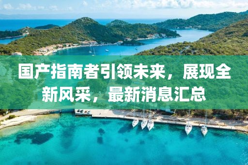 國產(chǎn)指南者引領未來，展現(xiàn)全新風采，最新消息匯總
