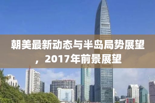 朝美最新動態(tài)與半島局勢展望，2017年前景展望