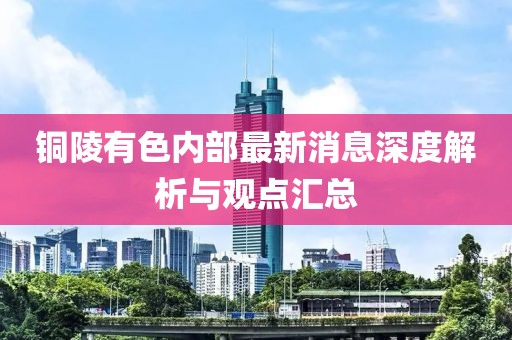 銅陵有色內(nèi)部最新消息深度解析與觀點(diǎn)匯總