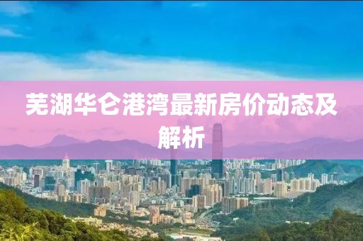 蕪湖華侖港灣最新房?jī)r(jià)動(dòng)態(tài)及解析