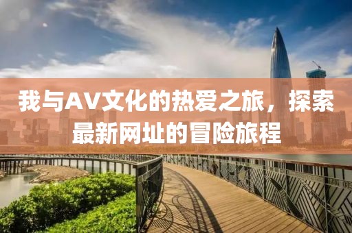我與AV文化的熱愛之旅，探索最新網(wǎng)址的冒險旅程
