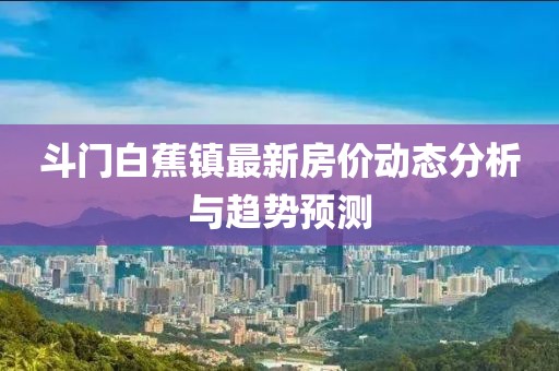 斗門白蕉鎮(zhèn)最新房價(jià)動態(tài)分析與趨勢預(yù)測