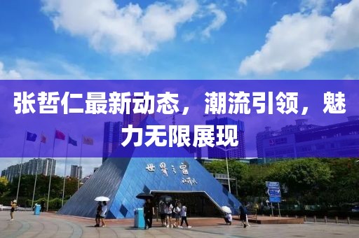 張哲仁最新動(dòng)態(tài)，潮流引領(lǐng)，魅力無限展現(xiàn)