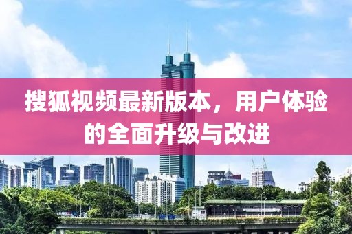 搜狐視頻最新版本，用戶體驗(yàn)的全面升級與改進(jìn)