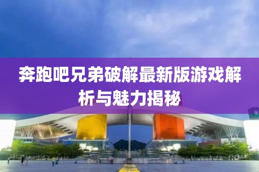 奔跑吧兄弟破解最新版游戲解析與魅力揭秘
