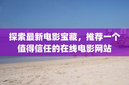 探索最新電影寶藏，推薦一個值得信任的在線電影網(wǎng)站