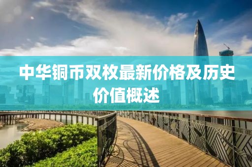 中華銅幣雙枚最新價(jià)格及歷史價(jià)值概述