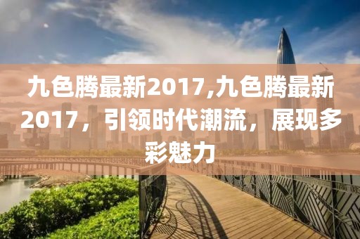 九色騰最新2017,九色騰最新2017，引領(lǐng)時(shí)代潮流，展現(xiàn)多彩魅力