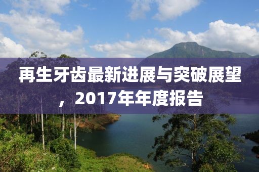 再生牙齒最新進(jìn)展與突破展望，2017年年度報(bào)告