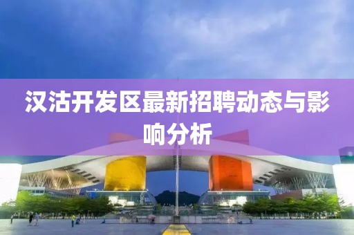 漢沽開發(fā)區(qū)最新招聘動態(tài)與影響分析