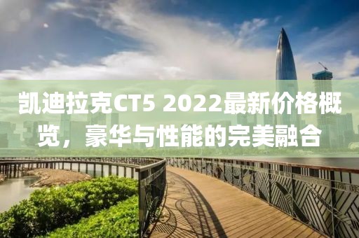 凱迪拉克CT5 2022最新價(jià)格概覽，豪華與性能的完美融合
