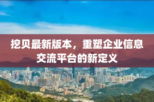 挖貝最新版本，重塑企業(yè)信息交流平臺(tái)的新定義