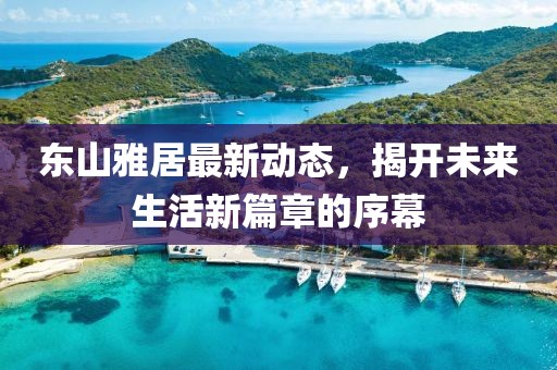東山雅居最新動(dòng)態(tài)，揭開未來生活新篇章的序幕
