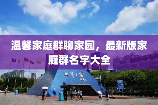 溫馨家庭群聊家園，最新版家庭群名字大全