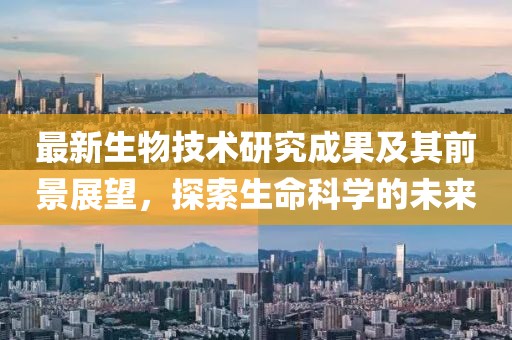 最新生物技術(shù)研究成果及其前景展望，探索生命科學(xué)的未來(lái)