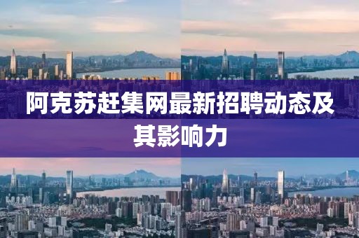 阿克蘇趕集網(wǎng)最新招聘動態(tài)及其影響力