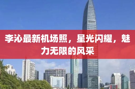 李沁最新機場照，星光閃耀，魅力無限的風采