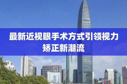 最新近視眼手術(shù)方式引領(lǐng)視力矯正新潮流