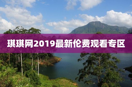 琪琪網(wǎng)2019最新倫費觀看專區(qū)