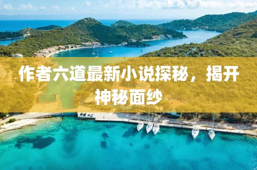 作者六道最新小說探秘，揭開神秘面紗