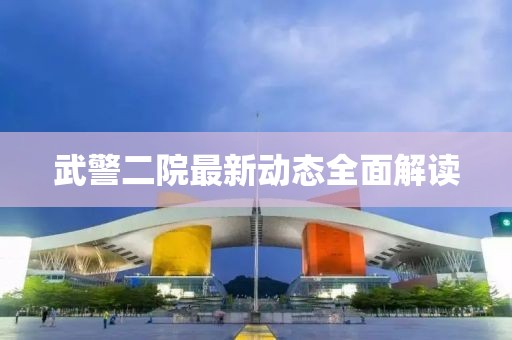 武警二院最新動(dòng)態(tài)全面解讀