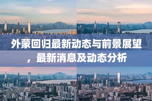 外蒙回歸最新動態(tài)與前景展望，最新消息及動態(tài)分析