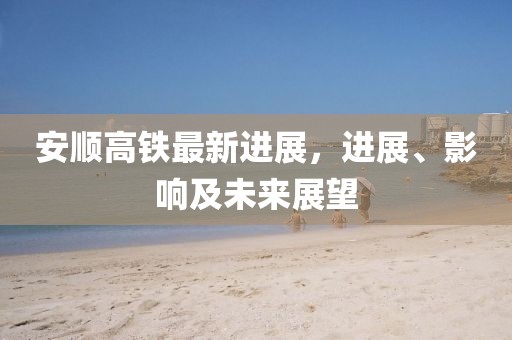 安順高鐵最新進(jìn)展，進(jìn)展、影響及未來展望