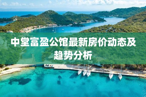中堂富盈公館最新房?jī)r(jià)動(dòng)態(tài)及趨勢(shì)分析