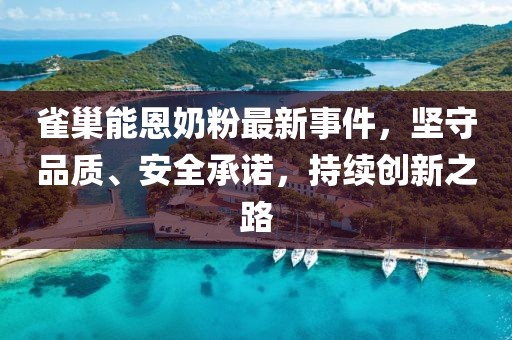 雀巢能恩奶粉最新事件，堅(jiān)守品質(zhì)、安全承諾，持續(xù)創(chuàng)新之路