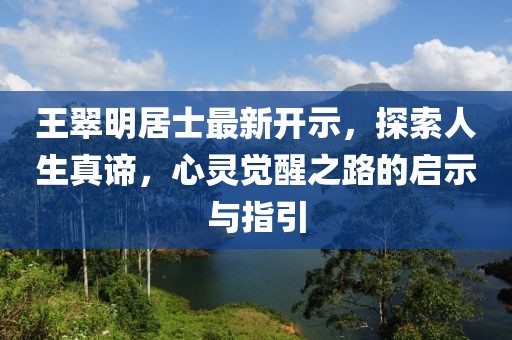 王翠明居士最新開示，探索人生真諦，心靈覺醒之路的啟示與指引