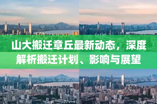 山大搬遷章丘最新動(dòng)態(tài)，深度解析搬遷計(jì)劃、影響與展望