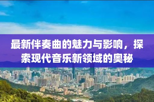 最新伴奏曲的魅力與影響，探索現(xiàn)代音樂新領(lǐng)域的奧秘