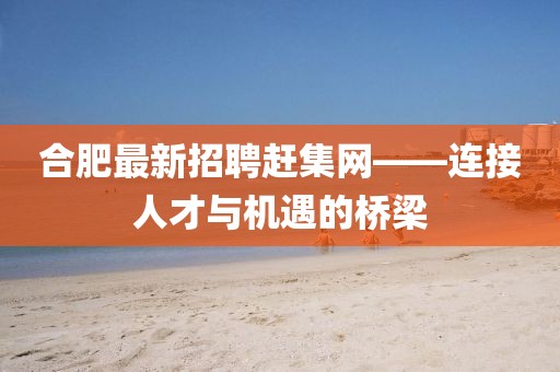 合肥最新招聘趕集網(wǎng)——連接人才與機(jī)遇的橋梁