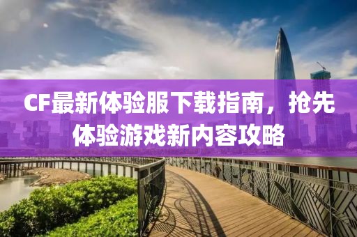 CF最新體驗服下載指南，搶先體驗游戲新內容攻略