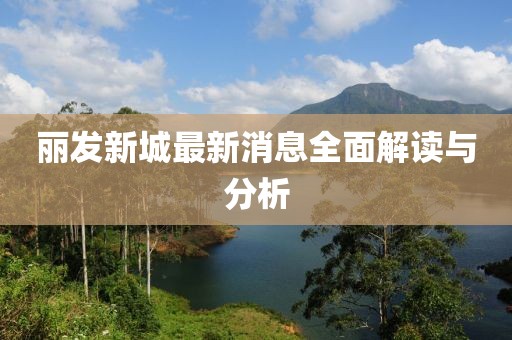 麗發(fā)新城最新消息全面解讀與分析