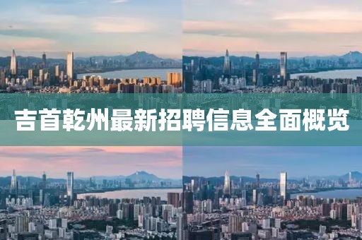 吉首乾州最新招聘信息全面概覽