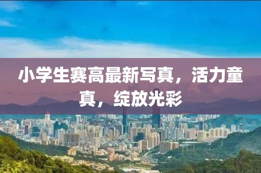 小學(xué)生賽高最新寫真，活力童真，綻放光彩