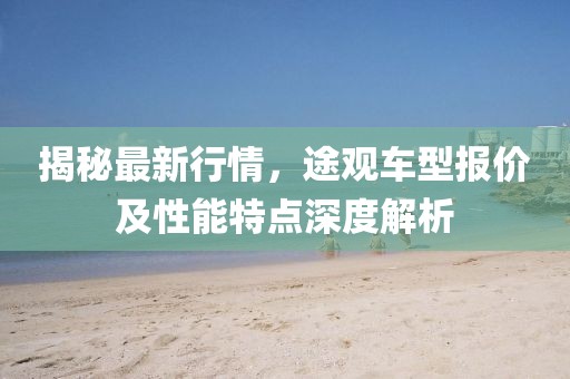 揭秘最新行情，途觀車型報價及性能特點深度解析